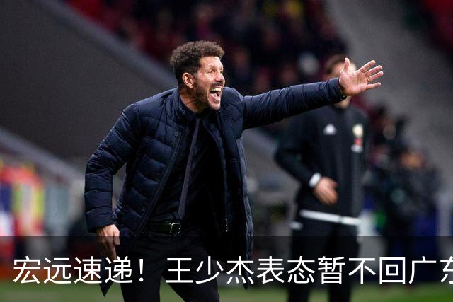 宏远速递！王少杰表态暂不回广东，徐杰深夜发声，杜锋最新动态