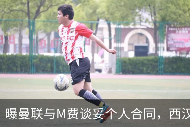曝曼联与M费谈妥个人合同，西汉姆不降价原因揭秘！名宿建议改签德国铁腰